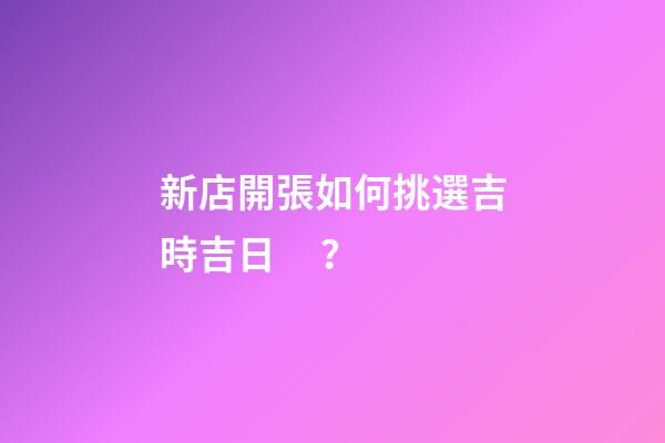 新店開張如何挑選吉時吉日？